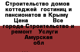 Строительство домов, коттеджей, гостиниц и пансионатов в Крыму › Цена ­ 35 000 - Все города Строительство и ремонт » Услуги   . Амурская обл.,Шимановск г.